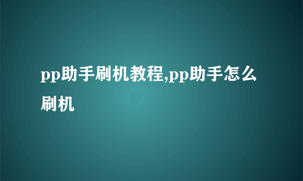 pp助手刷机教程,pp助手怎么刷机