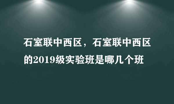 石室联中西区，石室联中西区的2019级实验班是哪几个班