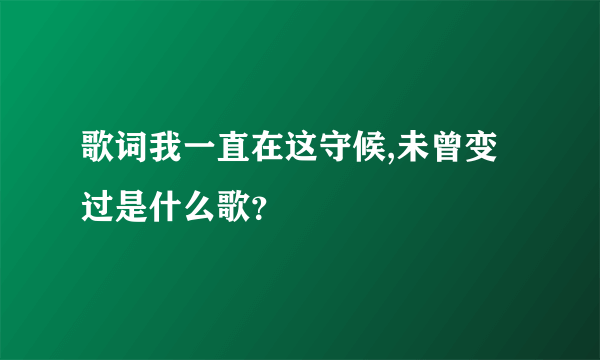 歌词我一直在这守候,未曾变过是什么歌？