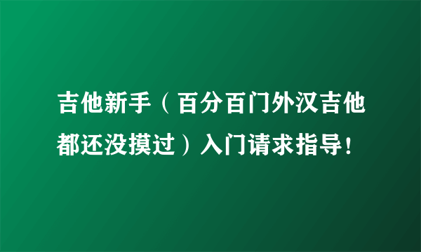 吉他新手（百分百门外汉吉他都还没摸过）入门请求指导！