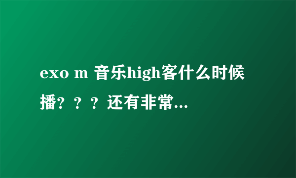 exo m 音乐high客什么时候播？？？还有非常不一班、