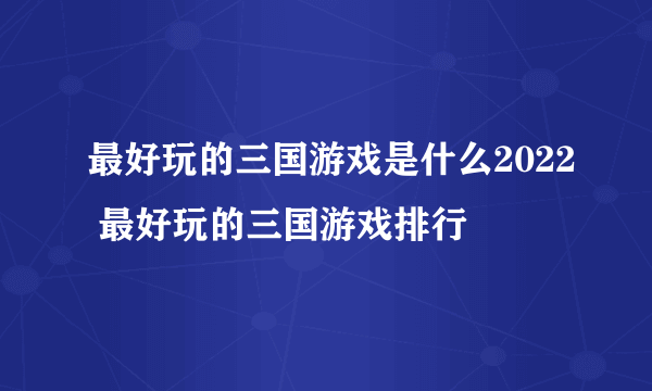 最好玩的三国游戏是什么2022 最好玩的三国游戏排行