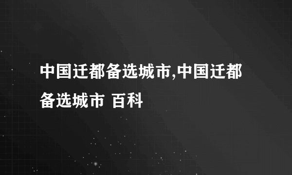 中国迁都备选城市,中国迁都备选城市 百科