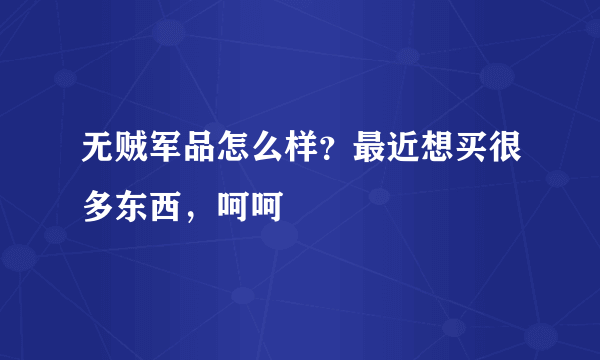 无贼军品怎么样？最近想买很多东西，呵呵