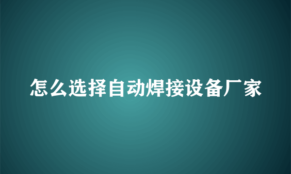 怎么选择自动焊接设备厂家