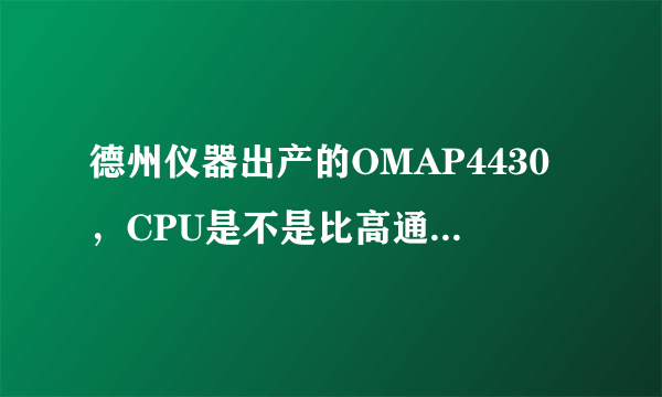 德州仪器出产的OMAP4430，CPU是不是比高通的好???