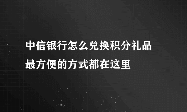 中信银行怎么兑换积分礼品 最方便的方式都在这里