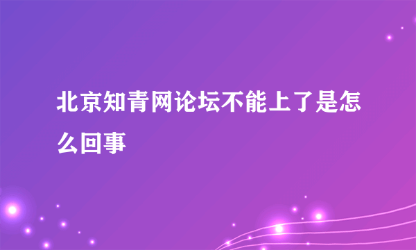 北京知青网论坛不能上了是怎么回事