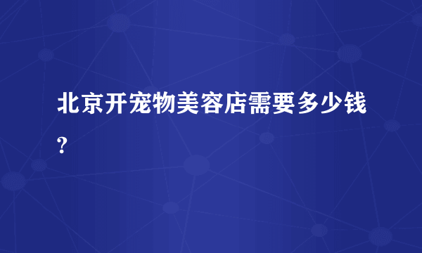 北京开宠物美容店需要多少钱?