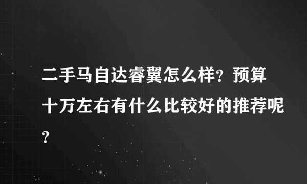 二手马自达睿翼怎么样？预算十万左右有什么比较好的推荐呢？