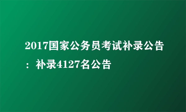 2017国家公务员考试补录公告：补录4127名公告