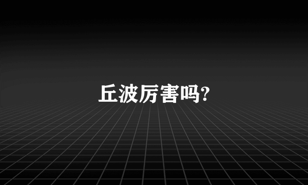 丘波厉害吗?