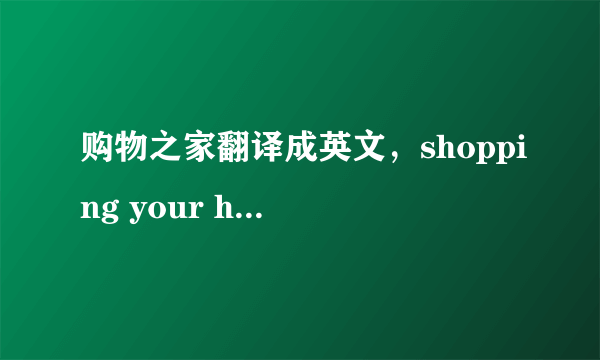 购物之家翻译成英文，shopping your home?有没有更贴切的？