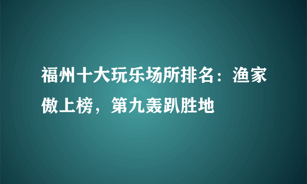 福州十大玩乐场所排名：渔家傲上榜，第九轰趴胜地