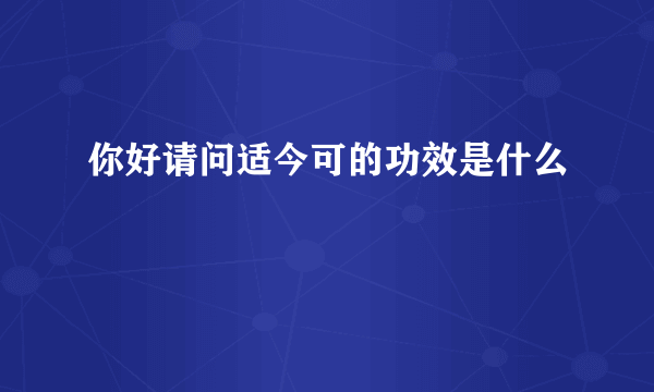 你好请问适今可的功效是什么