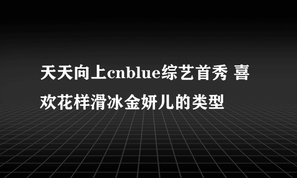 天天向上cnblue综艺首秀 喜欢花样滑冰金妍儿的类型