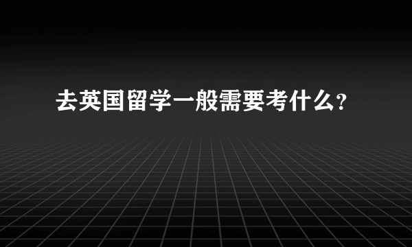 去英国留学一般需要考什么？