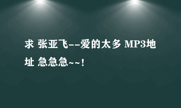 求 张亚飞--爱的太多 MP3地址 急急急~~！