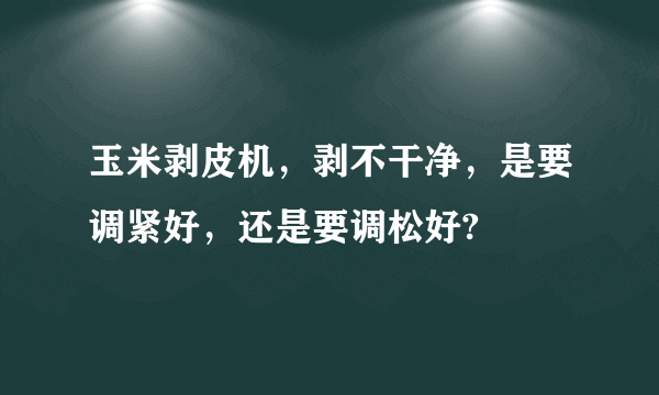 玉米剥皮机，剥不干净，是要调紧好，还是要调松好?