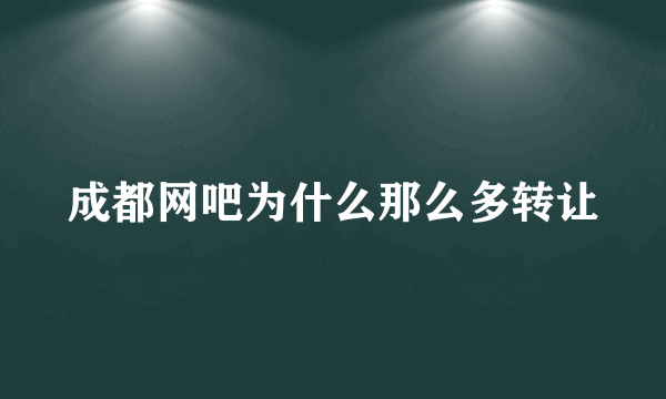 成都网吧为什么那么多转让