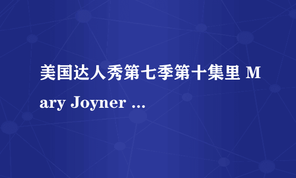 美国达人秀第七季第十集里 Mary Joyner 唱的是什么歌？她下台时的背景音乐又是什么歌？谢谢~~~~~~~~~