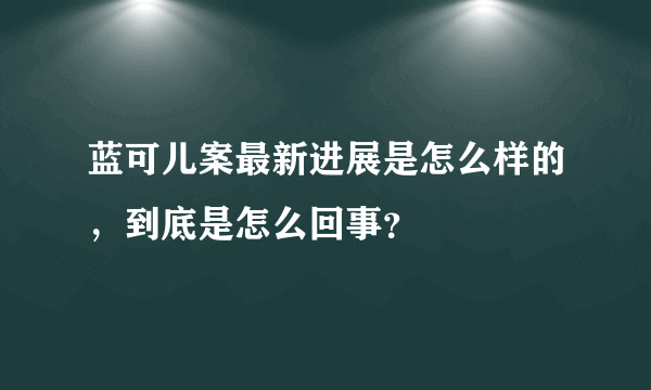 蓝可儿案最新进展是怎么样的，到底是怎么回事？