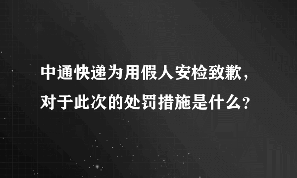 中通快递为用假人安检致歉，对于此次的处罚措施是什么？