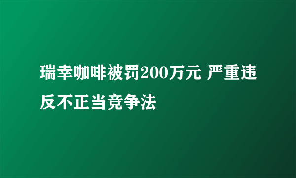 瑞幸咖啡被罚200万元 严重违反不正当竞争法