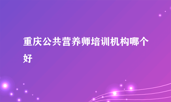 重庆公共营养师培训机构哪个好