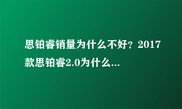 思铂睿销量为什么不好？2017款思铂睿2.0为什么销量那么差？