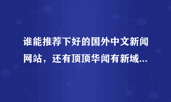 谁能推荐下好的国外中文新闻网站，还有顶顶华闻有新域名了吗，谢谢