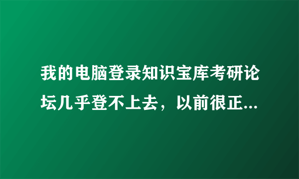 我的电脑登录知识宝库考研论坛几乎登不上去，以前很正常啊，为什么？