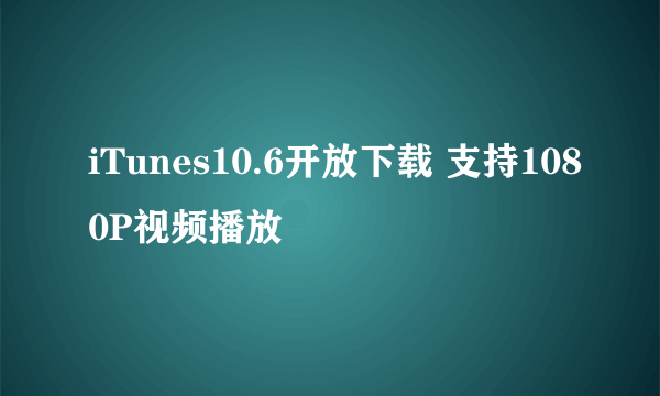 iTunes10.6开放下载 支持1080P视频播放