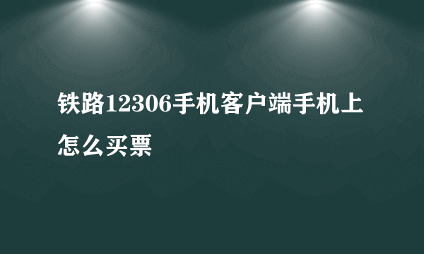 铁路12306手机客户端手机上怎么买票