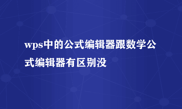 wps中的公式编辑器跟数学公式编辑器有区别没