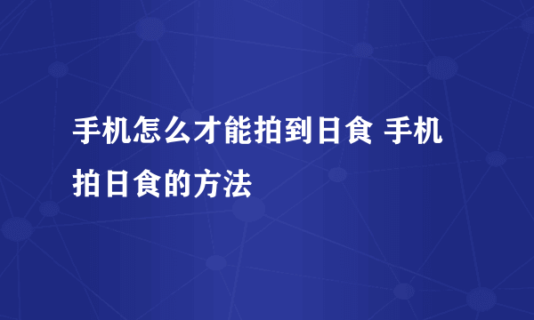 手机怎么才能拍到日食 手机拍日食的方法