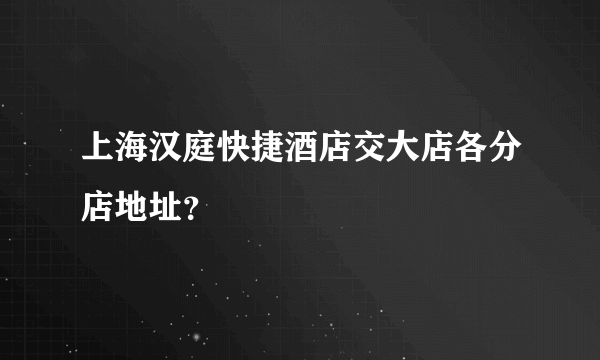 上海汉庭快捷酒店交大店各分店地址？