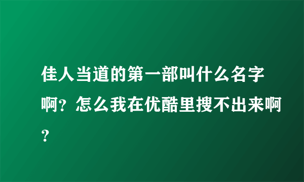 佳人当道的第一部叫什么名字啊？怎么我在优酷里搜不出来啊？