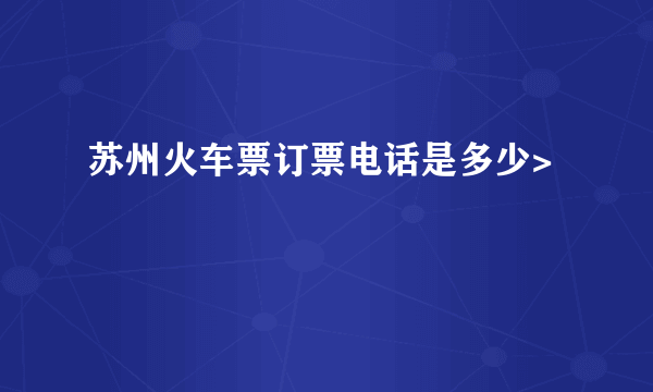 苏州火车票订票电话是多少>