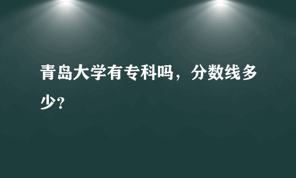 青岛大学有专科吗，分数线多少？