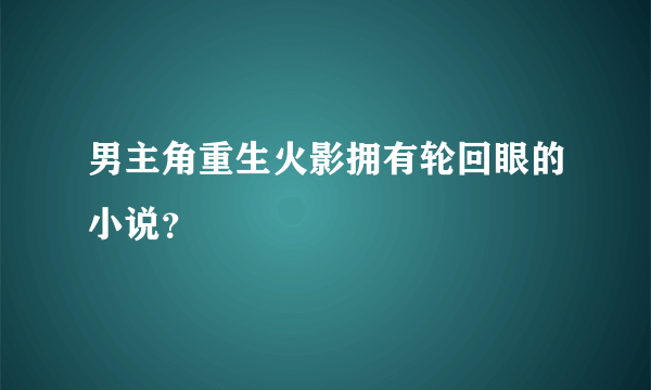 男主角重生火影拥有轮回眼的小说？