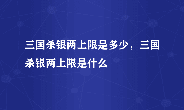 三国杀银两上限是多少，三国杀银两上限是什么