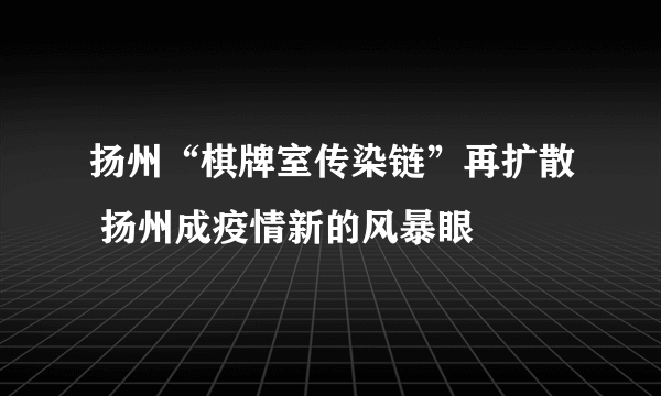 扬州“棋牌室传染链”再扩散 扬州成疫情新的风暴眼