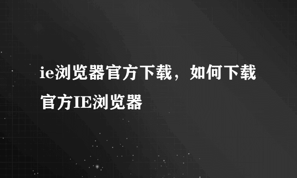 ie浏览器官方下载，如何下载官方IE浏览器