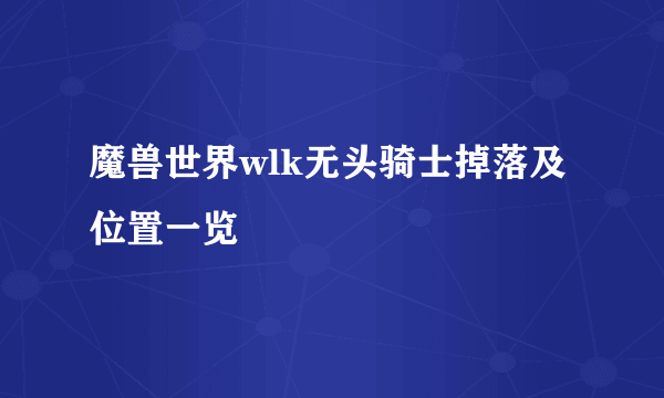 魔兽世界wlk无头骑士掉落及位置一览