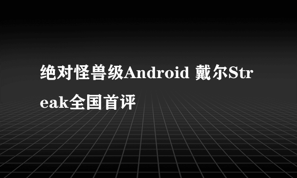 绝对怪兽级Android 戴尔Streak全国首评