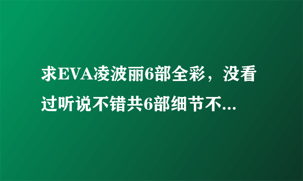 求EVA凌波丽6部全彩，没看过听说不错共6部细节不太清楚谢谢。6 1 0 9 0 8 7 2 8