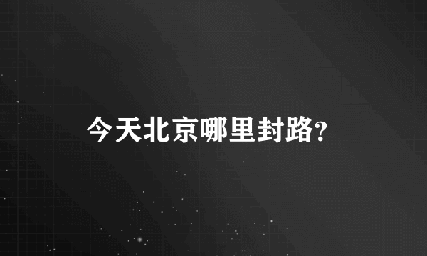 今天北京哪里封路？