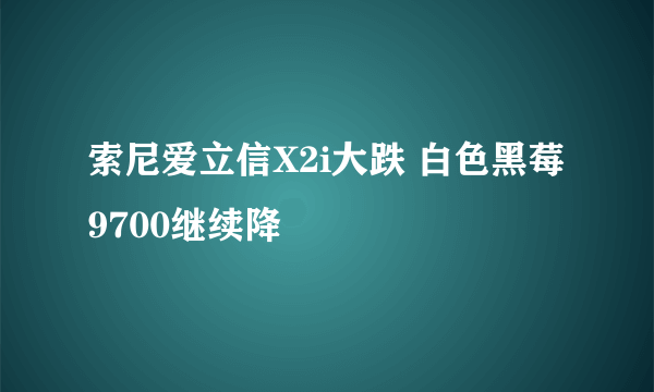 索尼爱立信X2i大跌 白色黑莓9700继续降