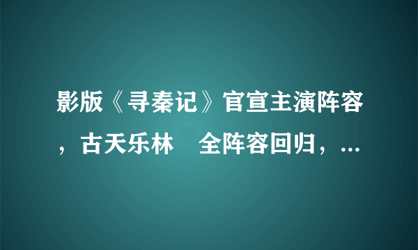 影版《寻秦记》官宣主演阵容，古天乐林峯全阵容回归，大家期待吗？